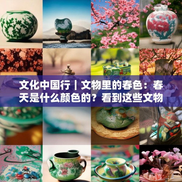 文化中国行｜文物里的春色：春天是什么颜色的？看到这些文物瞬间就懂了