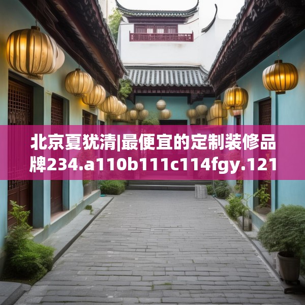 北京夏犹清|最便宜的定制装修品牌234.a110b111c114fgy.121nbn