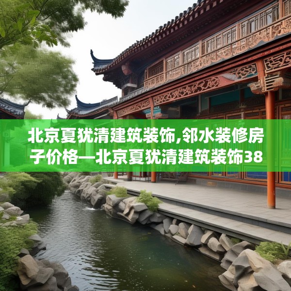 北京夏犹清建筑装饰,邻水装修房子价格—北京夏犹清建筑装饰380.a256b257c260fgy.26776670