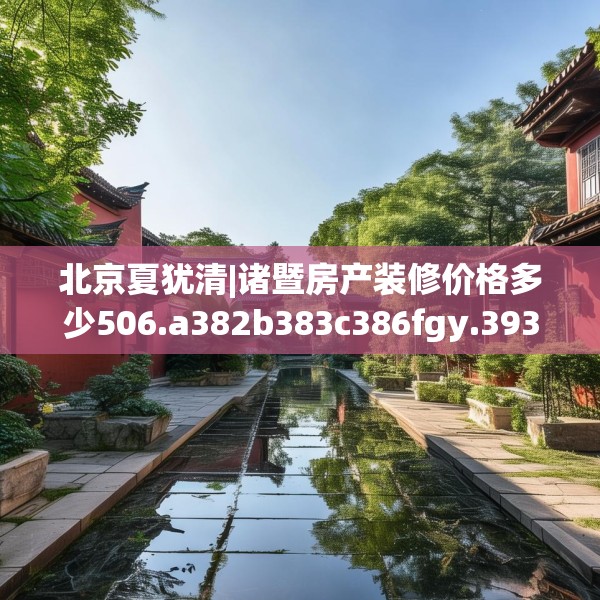 北京夏犹清|诸暨房产装修价格多少506.a382b383c386fgy.39376663