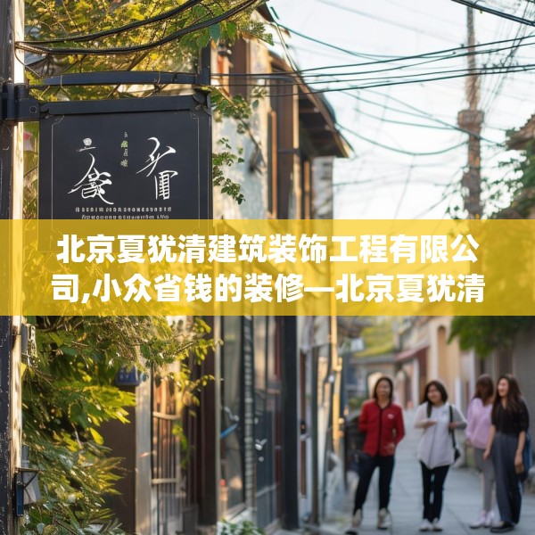 北京夏犹清建筑装饰工程有限公司,小众省钱的装修—北京夏犹清建筑装饰工程有限公司374.a250b251c254fgy.261xczxv