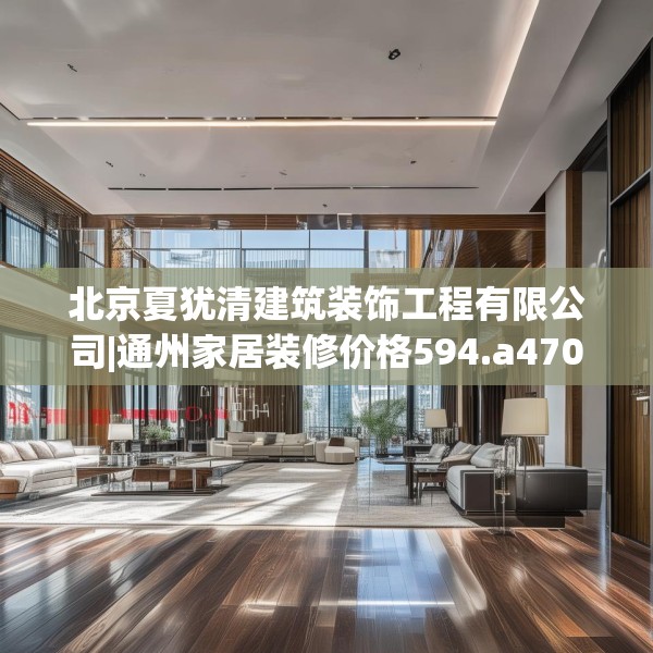 北京夏犹清建筑装饰工程有限公司|通州家居装修价格594.a470b471c474fgy.481nbn