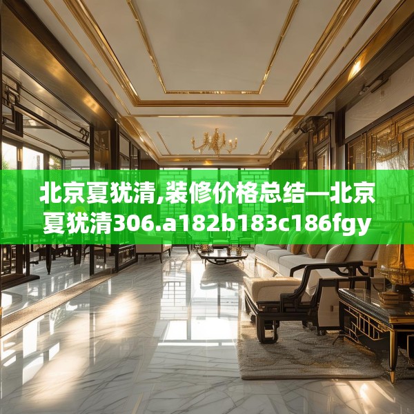北京夏犹清,装修价格总结—北京夏犹清306.a182b183c186fgy.193nbn