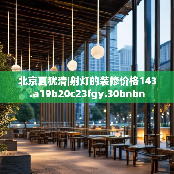 北京夏犹清|射灯的装修价格143.a19b20c23fgy.30bnbn