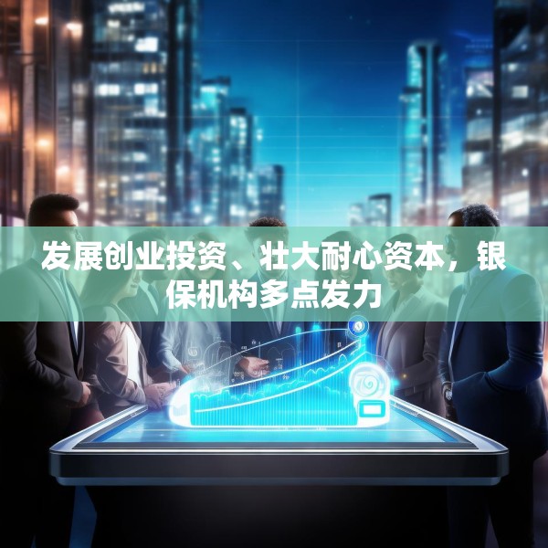 发展创业投资、壮大耐心资本，银保机构多点发力