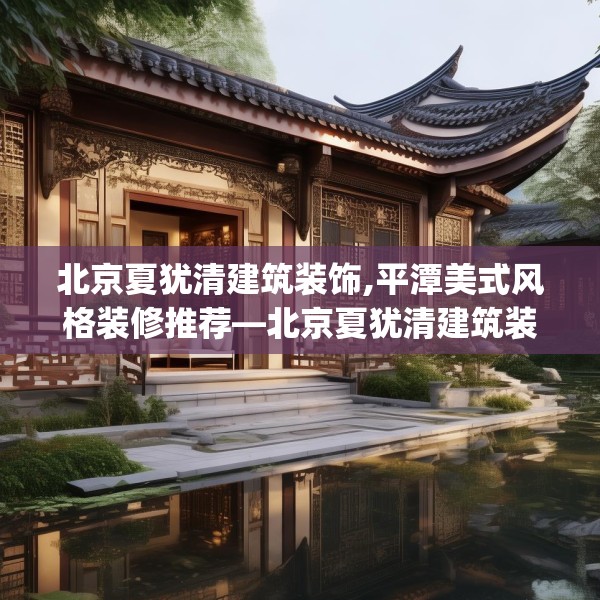 北京夏犹清建筑装饰,平潭美式风格装修推荐—北京夏犹清建筑装饰399.a275b276c279fgy.286uyk