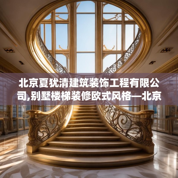 北京夏犹清建筑装饰工程有限公司,别墅楼梯装修欧式风格—北京夏犹清建筑装饰工程有限公司296.a172b173c176fgy.183wew