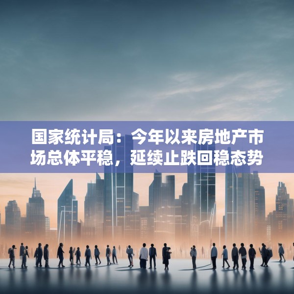 国家统计局：今年以来房地产市场总体平稳，延续止跌回稳态势