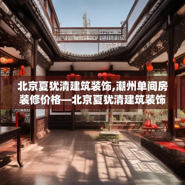 北京夏犹清建筑装饰,潮州单间房装修价格—北京夏犹清建筑装饰430.a306b307c310fgy.317dewqe