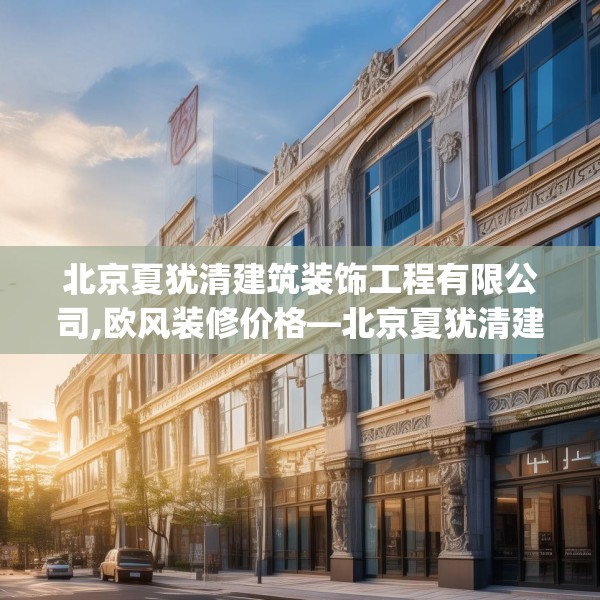北京夏犹清建筑装饰工程有限公司,欧风装修价格—北京夏犹清建筑装饰工程有限公司192.a68b69c72fgy.79lkjl