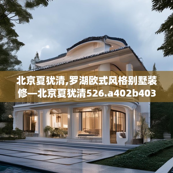 北京夏犹清,罗湖欧式风格别墅装修—北京夏犹清526.a402b403c406fgy.413htyj