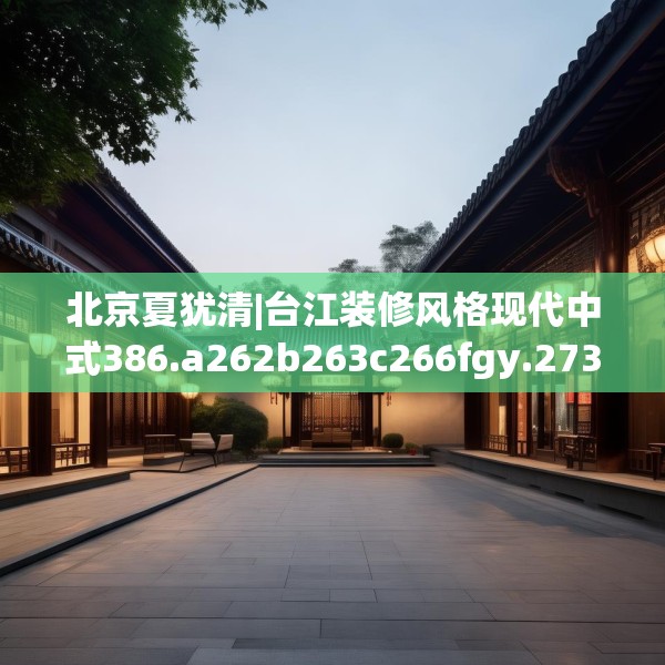 北京夏犹清|台江装修风格现代中式386.a262b263c266fgy.273wew
