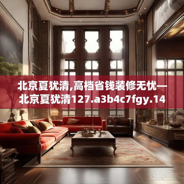 北京夏犹清,高档省钱装修无忧—北京夏犹清127.a3b4c7fgy.14jhhj