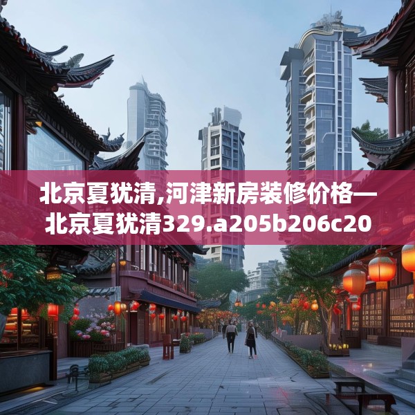 北京夏犹清,河津新房装修价格—北京夏犹清329.a205b206c209fgy.216fds
