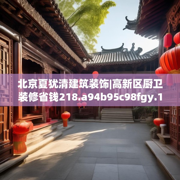 北京夏犹清建筑装饰|高新区厨卫装修省钱218.a94b95c98fgy.10576679