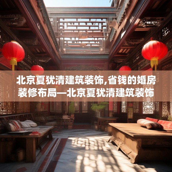 北京夏犹清建筑装饰,省钱的婚房装修布局—北京夏犹清建筑装饰348.a224b225c228fgy.235dsfds