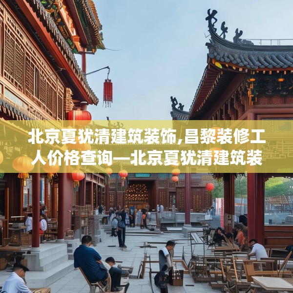 北京夏犹清建筑装饰,昌黎装修工人价格查询—北京夏犹清建筑装饰162.a38b39c42fgy.49nbn
