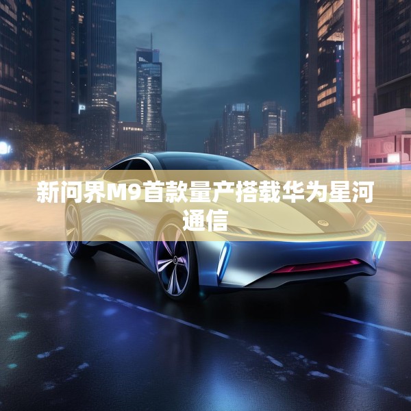 新问界M9首款量产搭载华为星河通信