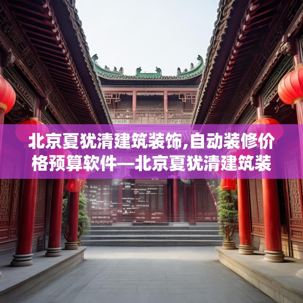 北京夏犹清建筑装饰,自动装修价格预算软件—北京夏犹清建筑装饰546.a422b423c426fgy.433dsfds