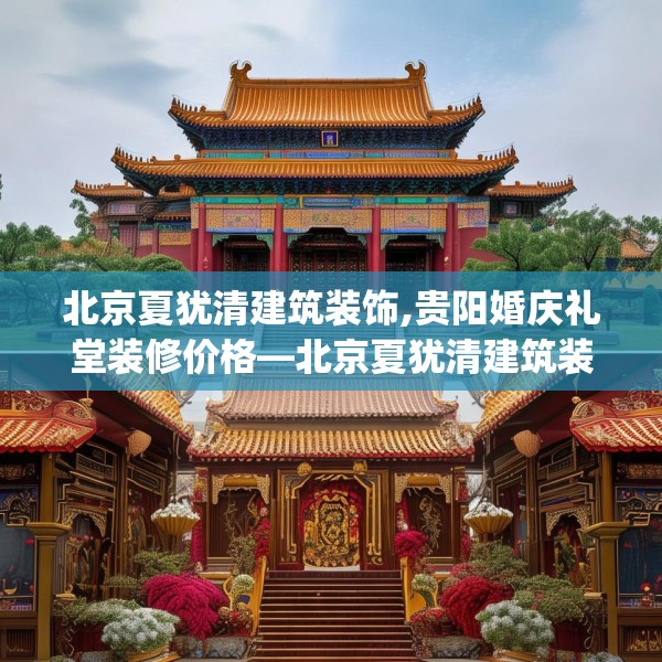 北京夏犹清建筑装饰,贵阳婚庆礼堂装修价格—北京夏犹清建筑装饰395.a271b272c275fgy.282bnbn