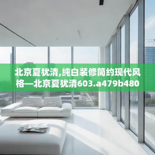 北京夏犹清,纯白装修简约现代风格—北京夏犹清603.a479b480c483fgy.490fghfd