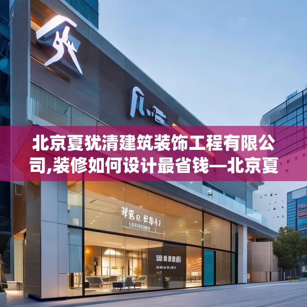 北京夏犹清建筑装饰工程有限公司,装修如何设计最省钱—北京夏犹清建筑装饰工程有限公司366.a242b243c246fgy.253dsfds