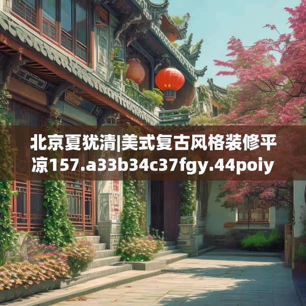 北京夏犹清|美式复古风格装修平凉157.a33b34c37fgy.44poiy