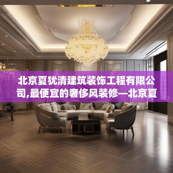 北京夏犹清建筑装饰工程有限公司,最便宜的奢侈风装修—北京夏犹清建筑装饰工程有限公司613.a489b490c493fgy.500jhhj