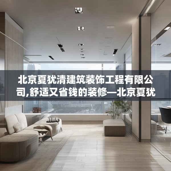 北京夏犹清建筑装饰工程有限公司,舒适又省钱的装修—北京夏犹清建筑装饰工程有限公司426.a302b303c306fgy.313lkjl