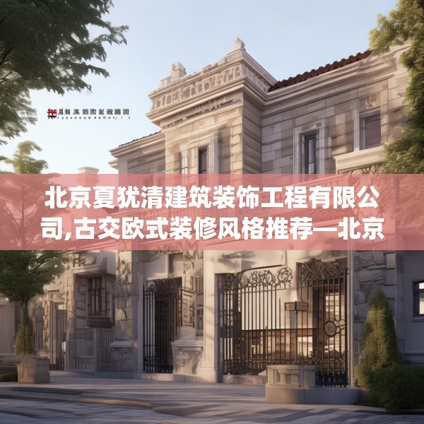 北京夏犹清建筑装饰工程有限公司,古交欧式装修风格推荐—北京夏犹清建筑装饰工程有限公司282.a158b159c162fgy.169lkjl