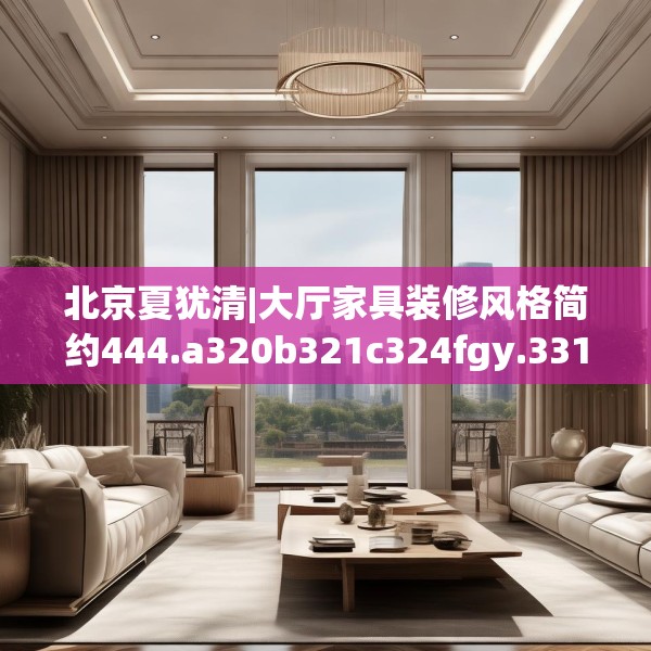 北京夏犹清|大厅家具装修风格简约444.a320b321c324fgy.331lkjl