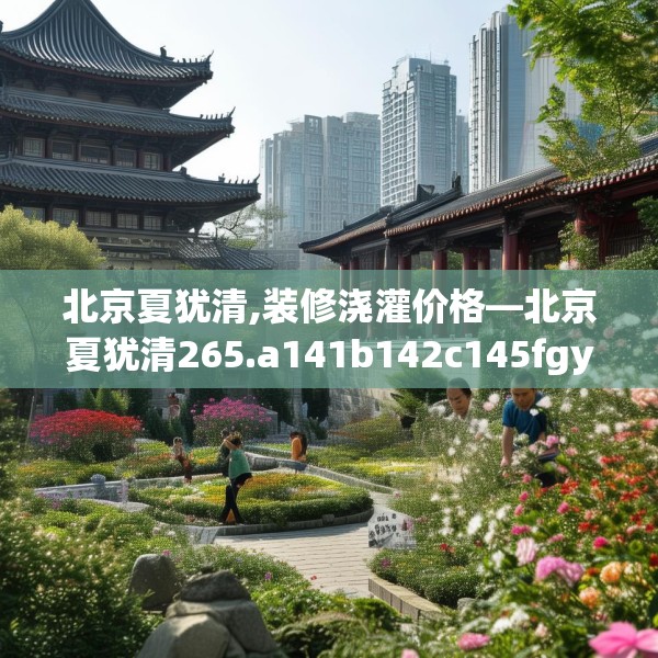 北京夏犹清,装修浇灌价格—北京夏犹清265.a141b142c145fgy.152poiy