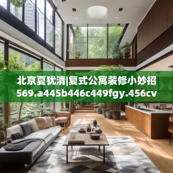 北京夏犹清|复式公寓装修小妙招569.a445b446c449fgy.456cvcx