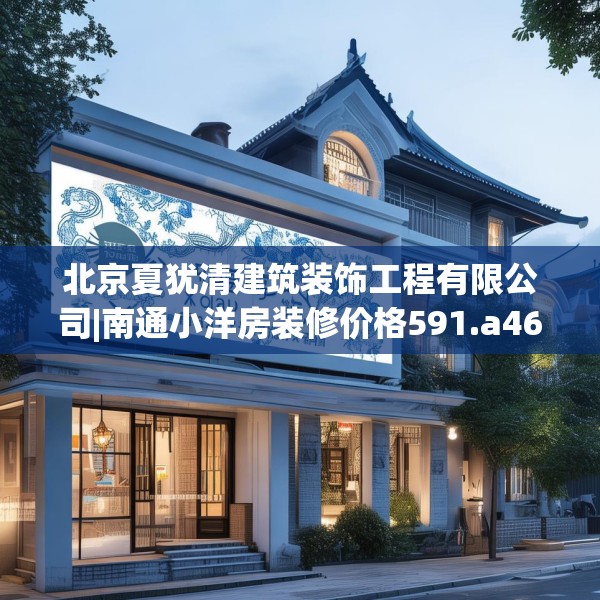 北京夏犹清建筑装饰工程有限公司|南通小洋房装修价格591.a467b468c471fgy.478fhsg