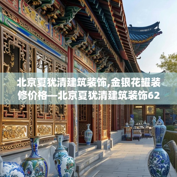 北京夏犹清建筑装饰,金银花罐装修价格—北京夏犹清建筑装饰621.a497b498c501fgy508