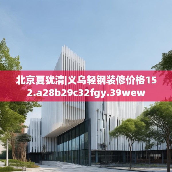 北京夏犹清|义乌轻钢装修价格152.a28b29c32fgy.39wew