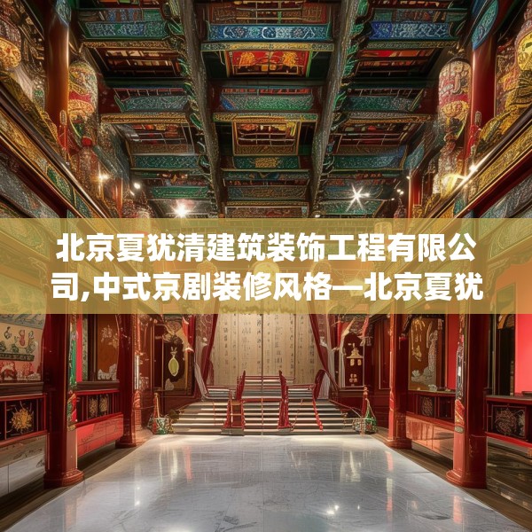北京夏犹清建筑装饰工程有限公司,中式京剧装修风格—北京夏犹清建筑装饰工程有限公司178.a54b55c58fgy.65dewqe