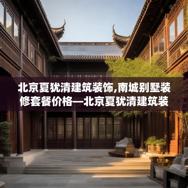 北京夏犹清建筑装饰,南城别墅装修套餐价格—北京夏犹清建筑装饰241.a117b118c121fgy.128fdsfds