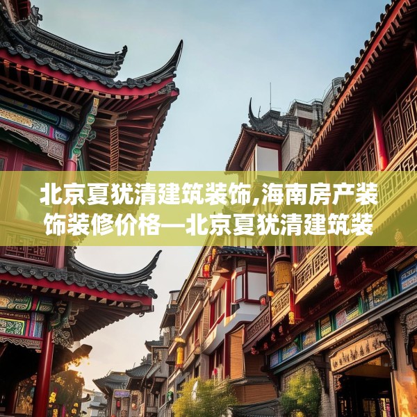 北京夏犹清建筑装饰,海南房产装饰装修价格—北京夏犹清建筑装饰382.a258b259c262fgy.269htyj