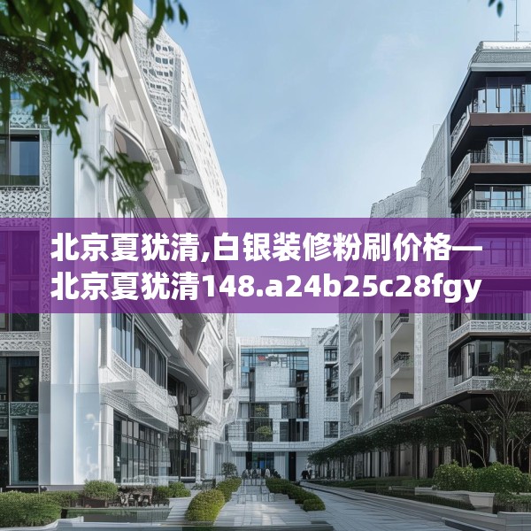 北京夏犹清,白银装修粉刷价格—北京夏犹清148.a24b25c28fgy.35htyj