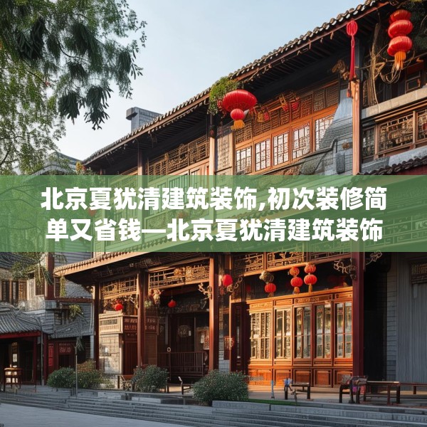 北京夏犹清建筑装饰,初次装修简单又省钱—北京夏犹清建筑装饰191.a67b68c71fgy.78cvcx