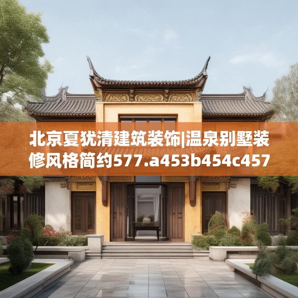 北京夏犹清建筑装饰|温泉别墅装修风格简约577.a453b454c457fgy.464jhhj