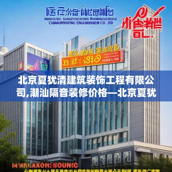 北京夏犹清建筑装饰工程有限公司,潮汕隔音装修价格—北京夏犹清建筑装饰工程有限公司400.a276b277c280fgy.287htyj