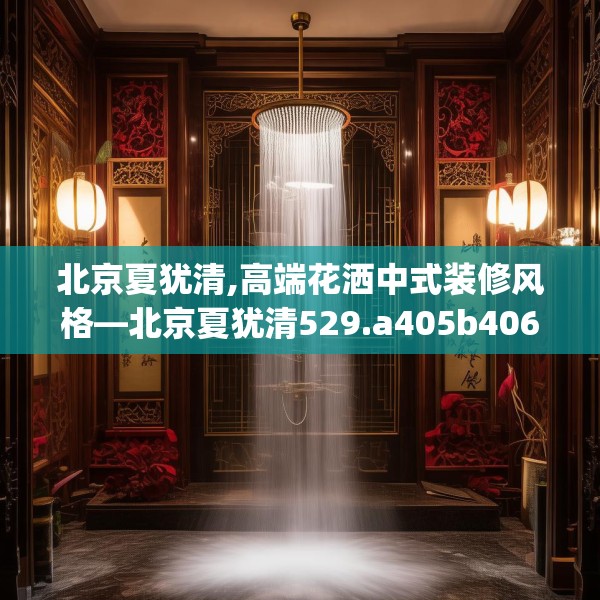 北京夏犹清,高端花洒中式装修风格—北京夏犹清529.a405b406c409fgy.416fdsfds