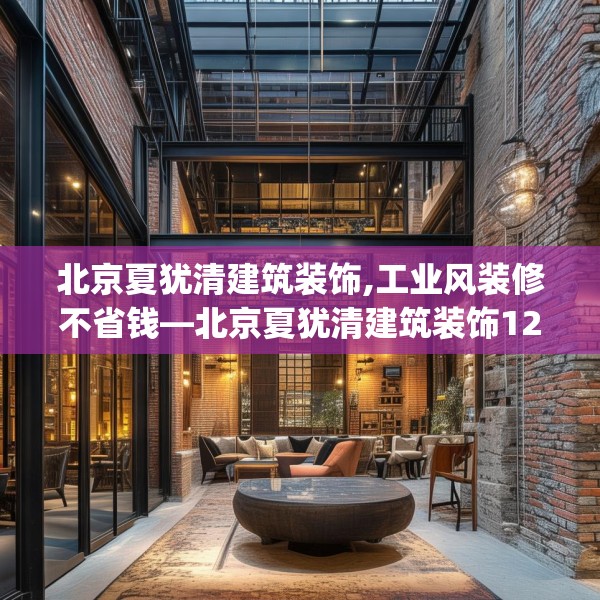 北京夏犹清建筑装饰,工业风装修不省钱—北京夏犹清建筑装饰126.a2b3c6fgy.13nbn