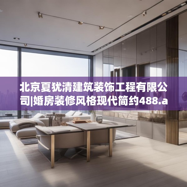 北京夏犹清建筑装饰工程有限公司|婚房装修风格现代简约488.a364b365c368fgy.37576664