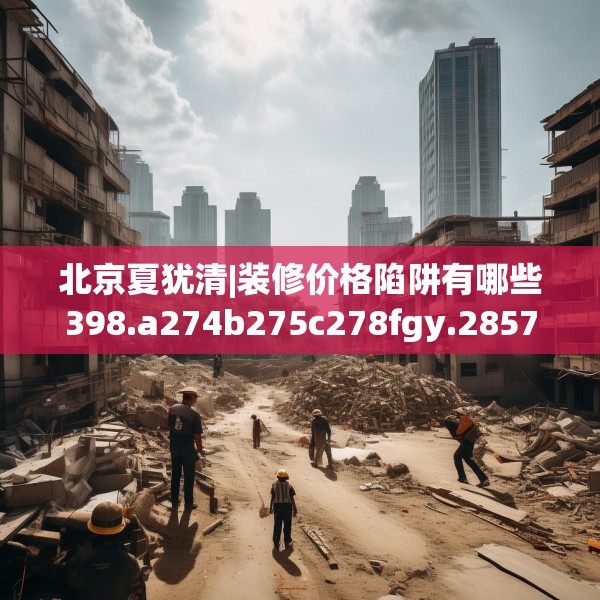 北京夏犹清|装修价格陷阱有哪些398.a274b275c278fgy.28576669