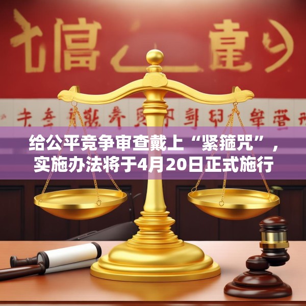 给公平竞争审查戴上“紧箍咒”，实施办法将于4月20日正式施行