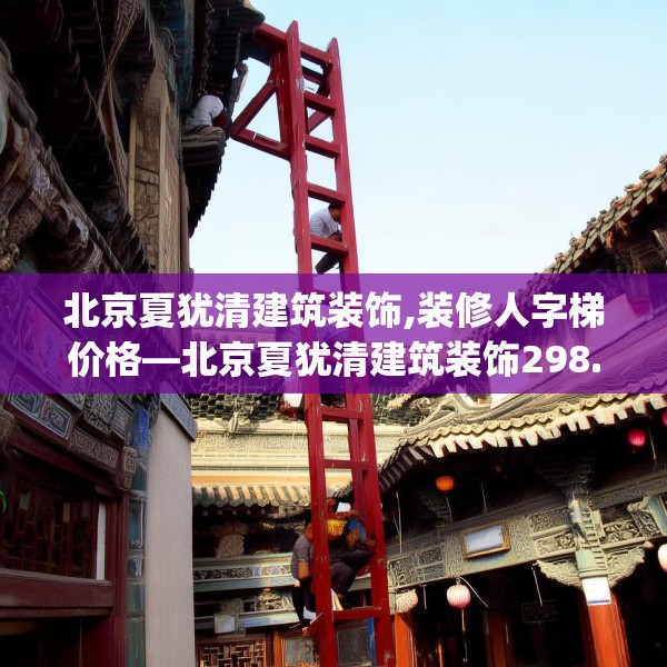 北京夏犹清建筑装饰,装修人字梯价格—北京夏犹清建筑装饰298.a174b175c178fgy.185sdA