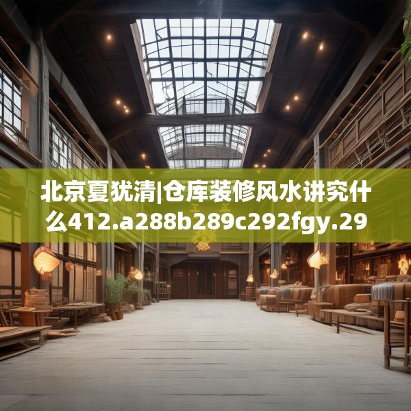 北京夏犹清|仓库装修风水讲究什么412.a288b289c292fgy.299dewqe